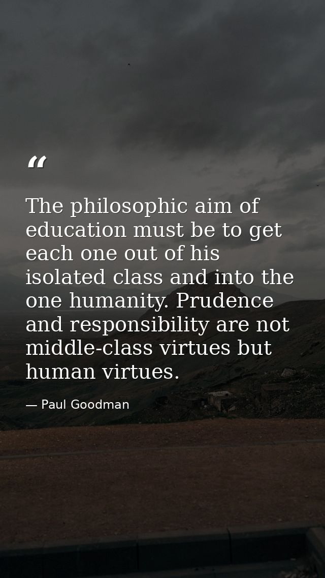 The philosophic aim of education must be to get each one out of his isolated class and into the one humanity. Prudence a — Paul Goodman
