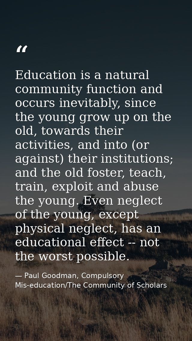 Education is a natural community function and occurs inevitably, since the young grow up on the old, towards their activ — Paul Goodman, Compulsory Mis-education/The Community of Scholars