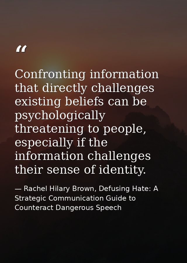 Confronting information that directly challenges existing beliefs can be psychologically threatening to people, especial — Rachel Hilary Brown, Defusing Hate: A Strategic Communication Guide to Counteract Dangerous Speech