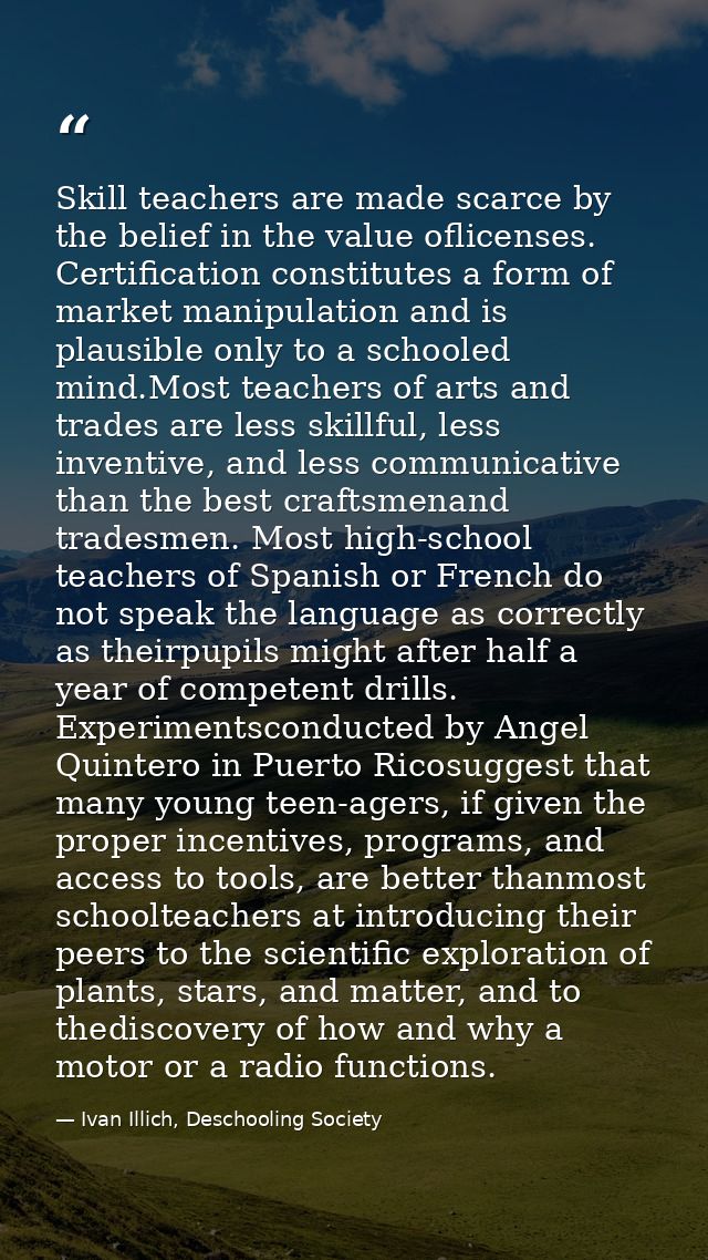 Skill teachers are made scarce by the belief in the value oflicenses. Certification constitutes a form of market manipul — Ivan Illich, Deschooling Society