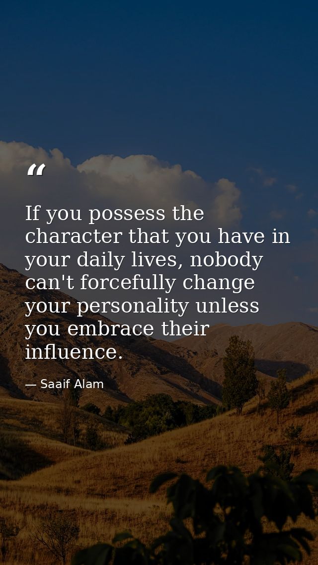 If you possess the character that you have in your daily lives, nobody can't forcefully change your personality unless y — Saaif Alam