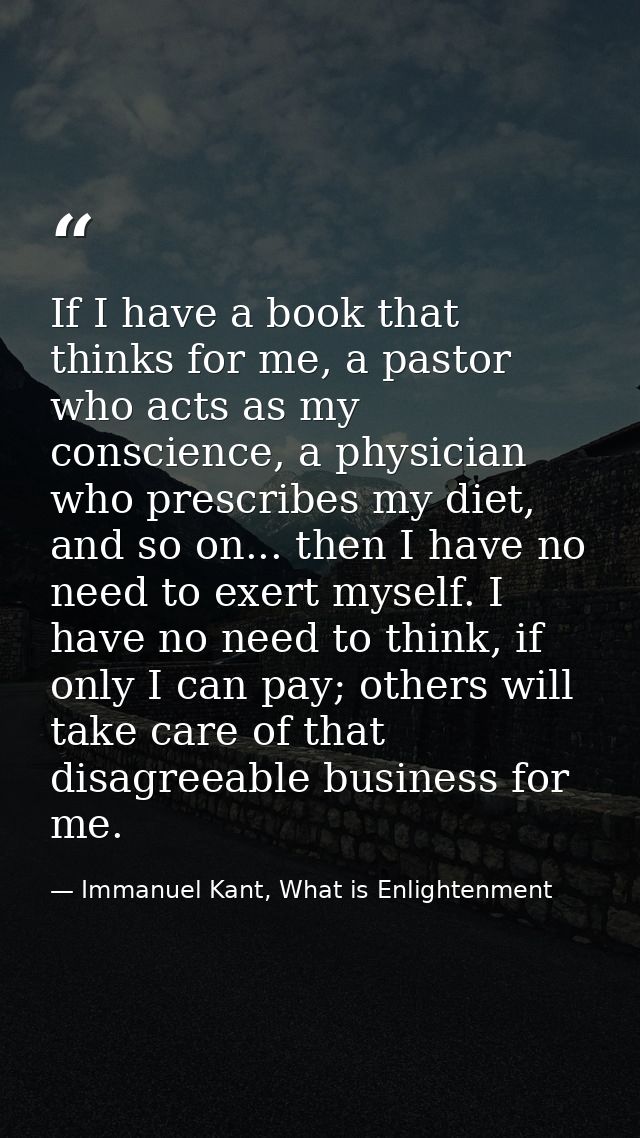 If I have a book that thinks for me, a pastor who acts as my conscience, a physician who prescribes my diet, and so on.. — Immanuel Kant, What is Enlightenment