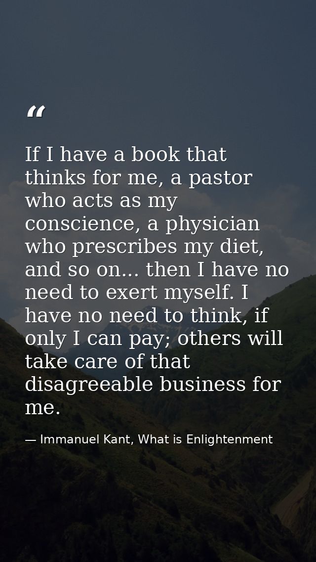 If I have a book that thinks for me, a pastor who acts as my conscience, a physician who prescribes my diet, and so on.. — Immanuel Kant, What is Enlightenment