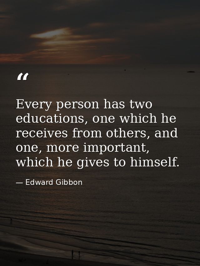 Every person has two educations, one which he receives from others, and one, more important, which he gives to himself. — Edward Gibbon