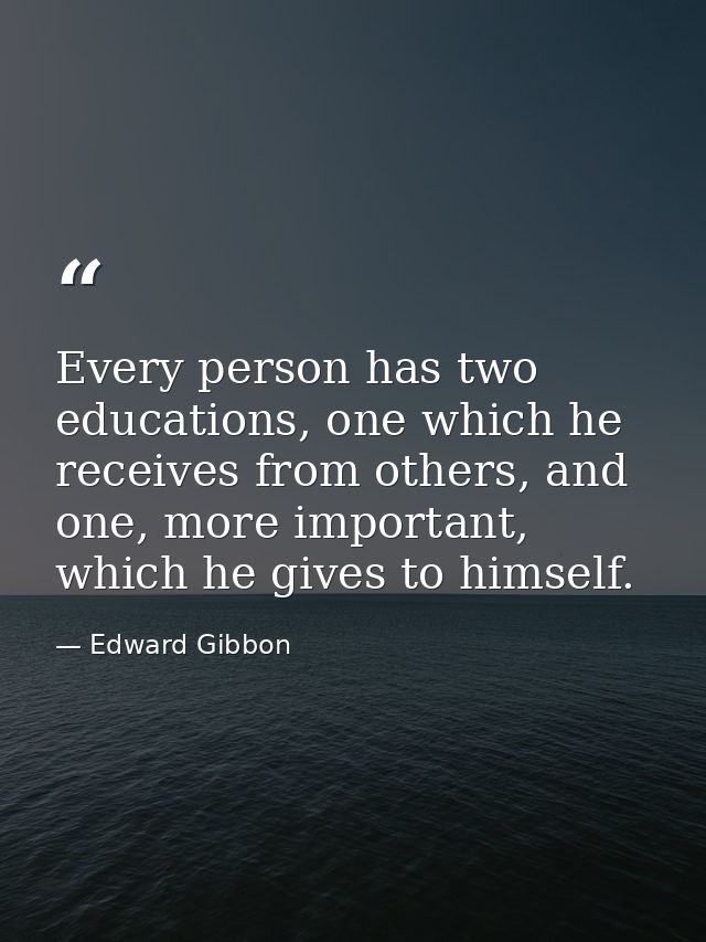 Every person has two educations, one which he receives from others, and one, more important, which he gives to himself. — Edward Gibbon