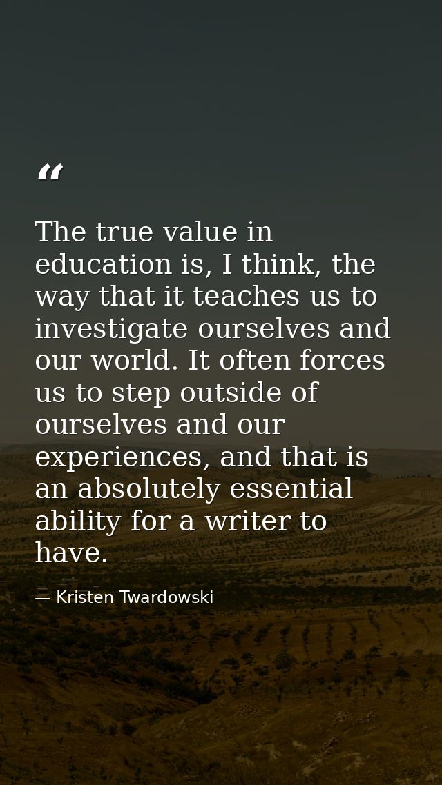The true value in education is, I think, the way that it teaches us to investigate ourselves and our world. It often for — Kristen Twardowski