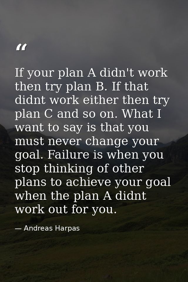 If your plan A didn't work then try plan B. If that didnt work either then try plan C and so on. What I want to say is t — Andreas Harpas