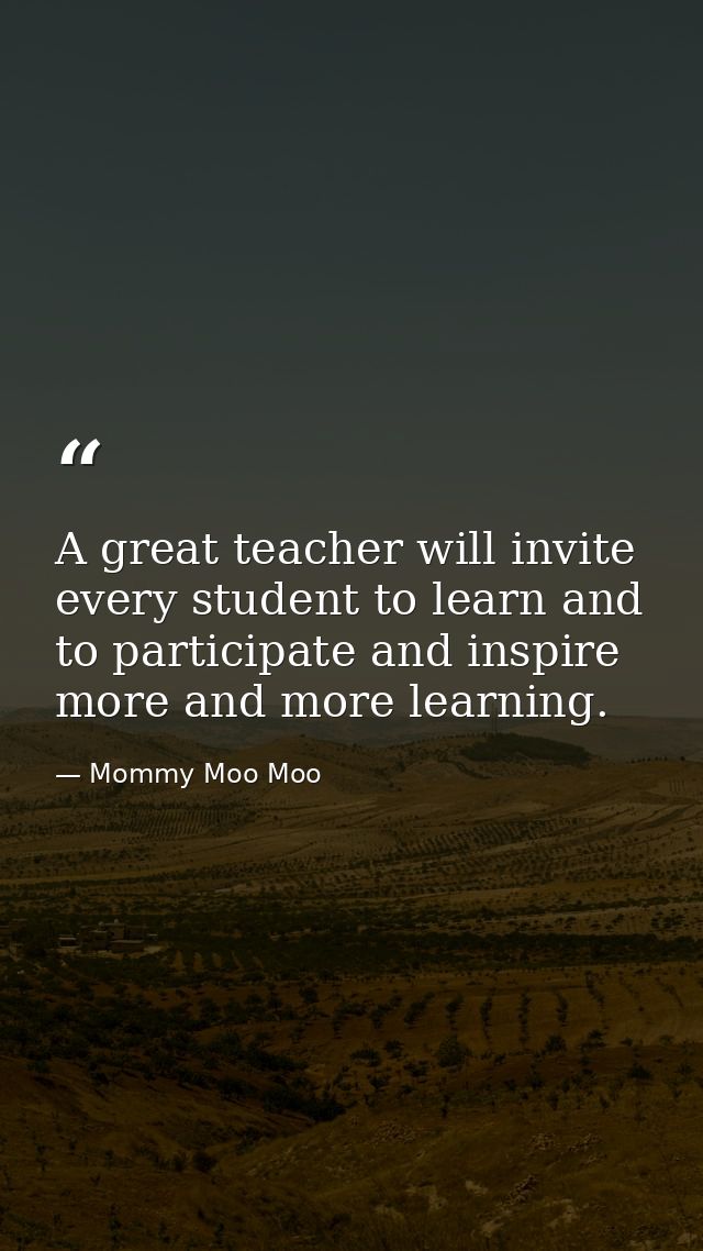 A great teacher will invite every student to learn and to participate and inspire more and more learning. — Mommy Moo Moo