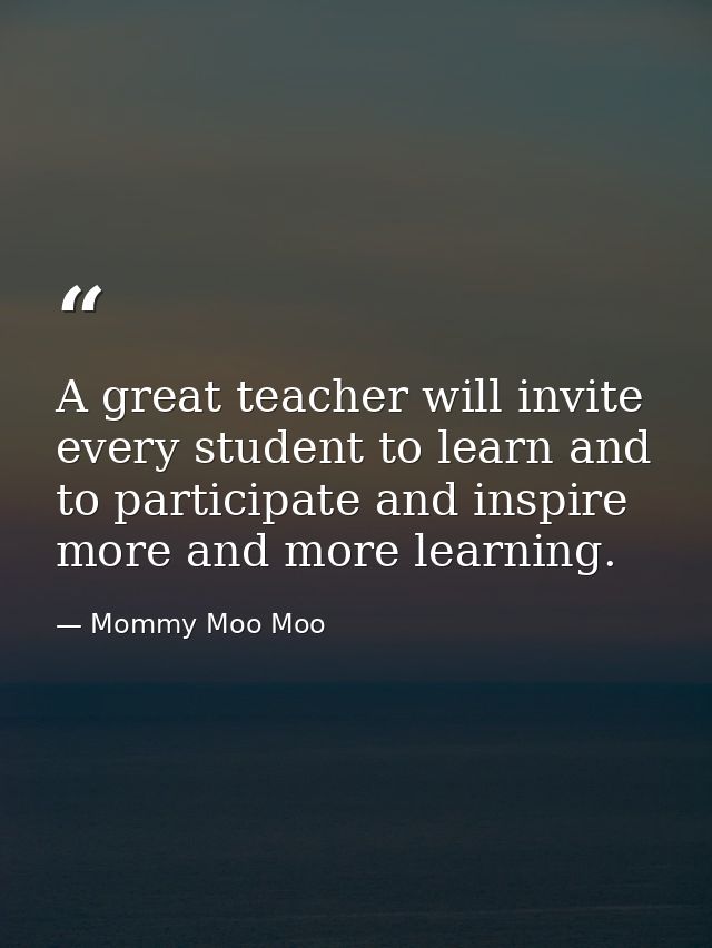 A great teacher will invite every student to learn and to participate and inspire more and more learning. — Mommy Moo Moo