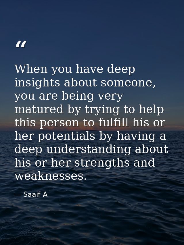 When you have deep insights about someone, you are being very matured by trying to help this person to fulfill his or he — Saaif A