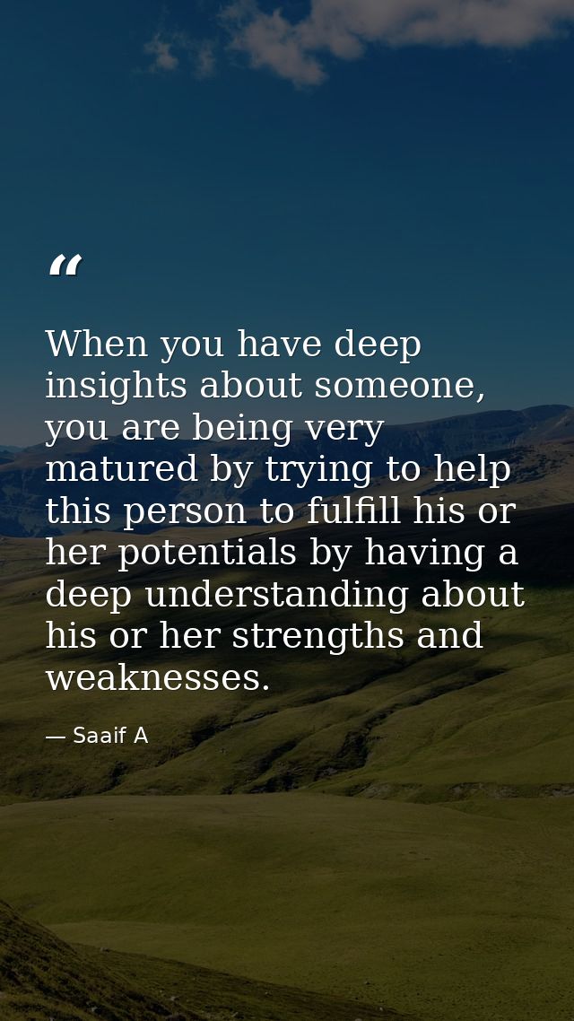 When you have deep insights about someone, you are being very matured by trying to help this person to fulfill his or he — Saaif A