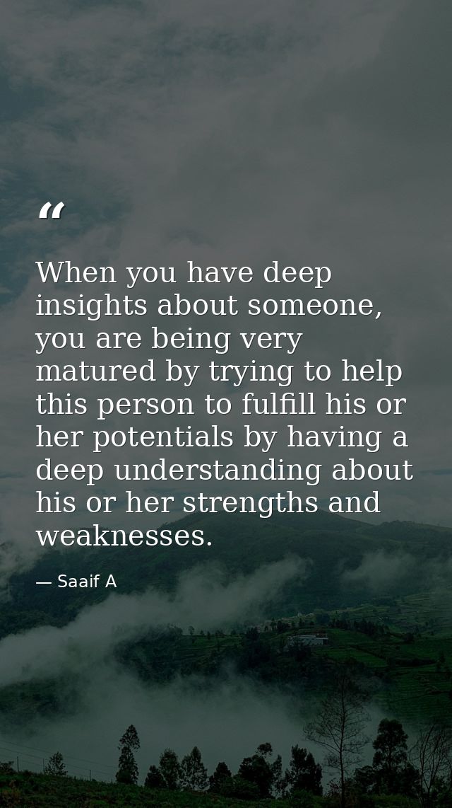 When you have deep insights about someone, you are being very matured by trying to help this person to fulfill his or he — Saaif A