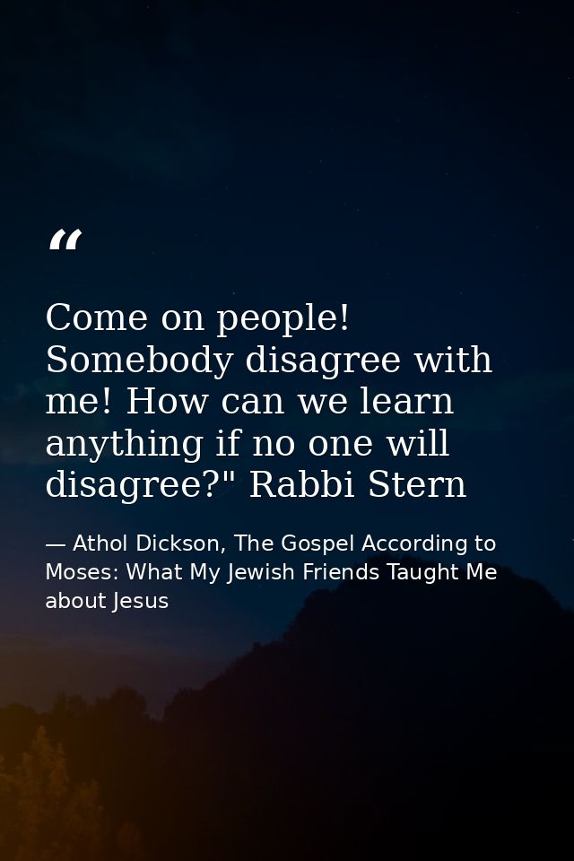 Come on people! Somebody disagree with me! How can we learn anything if no one will disagree?" Rabbi Stern — Athol Dickson, The Gospel According to Moses: What My Jewish Friends Taught Me about Jesus