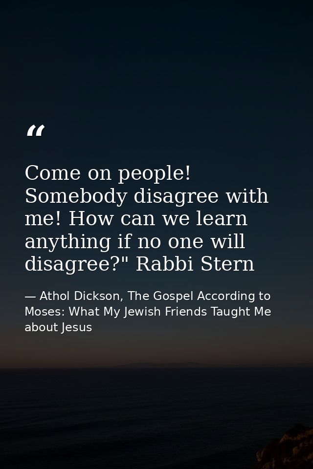 Come on people! Somebody disagree with me! How can we learn anything if no one will disagree?" Rabbi Stern — Athol Dickson, The Gospel According to Moses: What My Jewish Friends Taught Me about Jesus