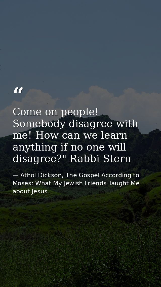 Come on people! Somebody disagree with me! How can we learn anything if no one will disagree?" Rabbi Stern — Athol Dickson, The Gospel According to Moses: What My Jewish Friends Taught Me about Jesus