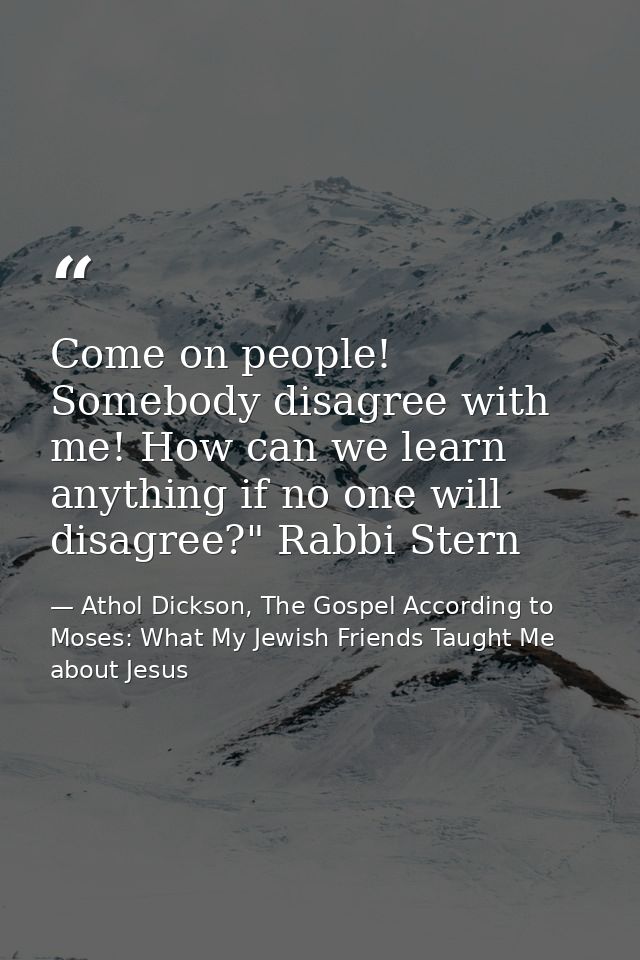 Come on people! Somebody disagree with me! How can we learn anything if no one will disagree?" Rabbi Stern — Athol Dickson, The Gospel According to Moses: What My Jewish Friends Taught Me about Jesus