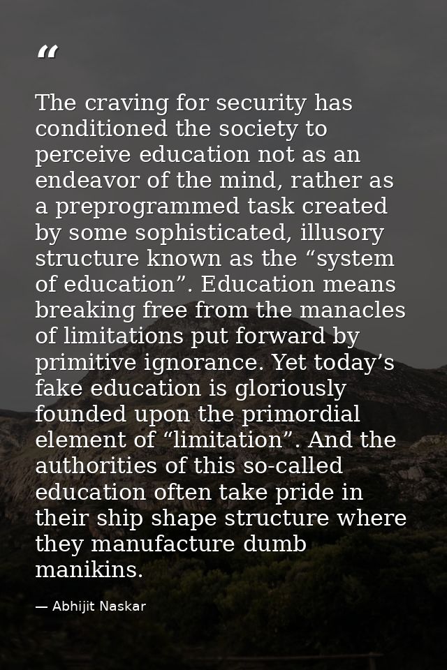 The craving for security has conditioned the society to perceive education not as an endeavor of the mind, rather as a p — Abhijit Naskar