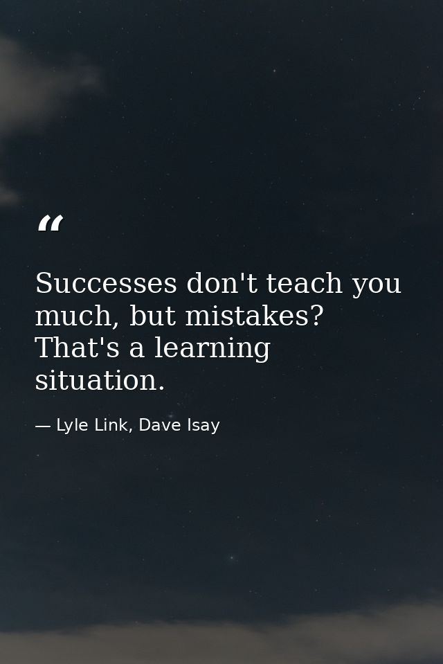 Successes don't teach you much, but mistakes? That's a learning situation. — Lyle Link, Dave Isay