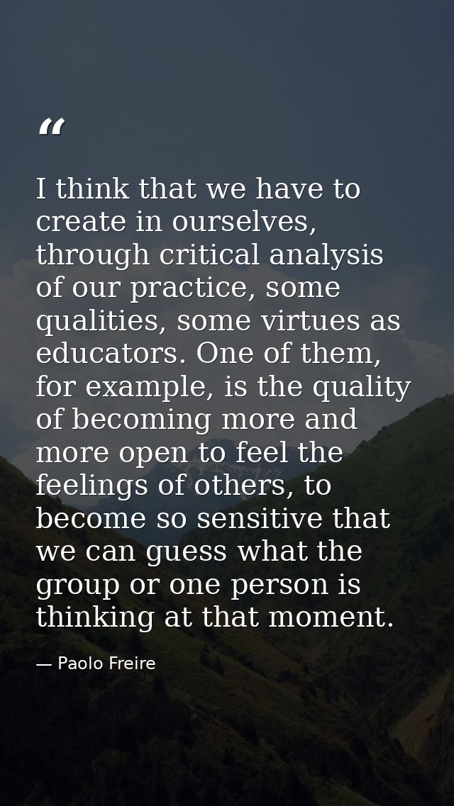 I think that we have to create in ourselves, through critical analysis of our practice, some qualities, some virtues as  — Paolo Freire