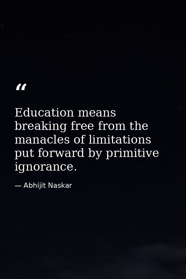 Education means breaking free from the manacles of limitations put forward by primitive ignorance. — Abhijit Naskar