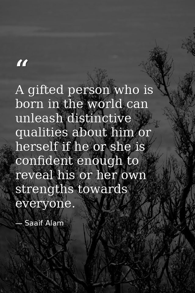A gifted person who is born in the world can unleash distinctive qualities about him or herself if he or she is confiden — Saaif Alam