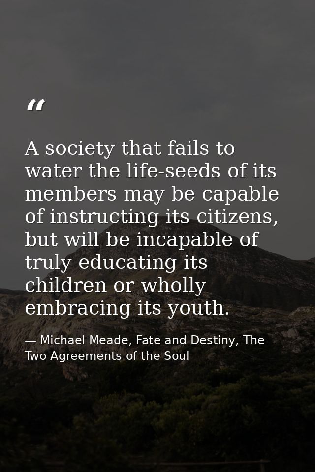A society that fails to water the life-seeds of its members may be capable of instructing its citizens, but will be inca — Michael Meade, Fate and Destiny, The Two Agreements of the Soul