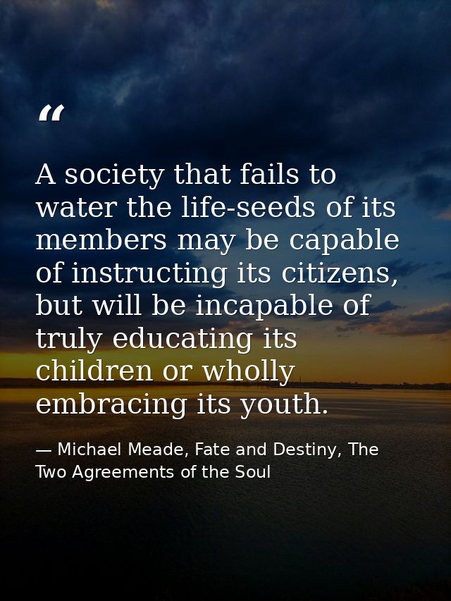 A society that fails to water the life-seeds of its members may be capable of instructing its citizens, but will be inca — Michael Meade, Fate and Destiny, The Two Agreements of the Soul