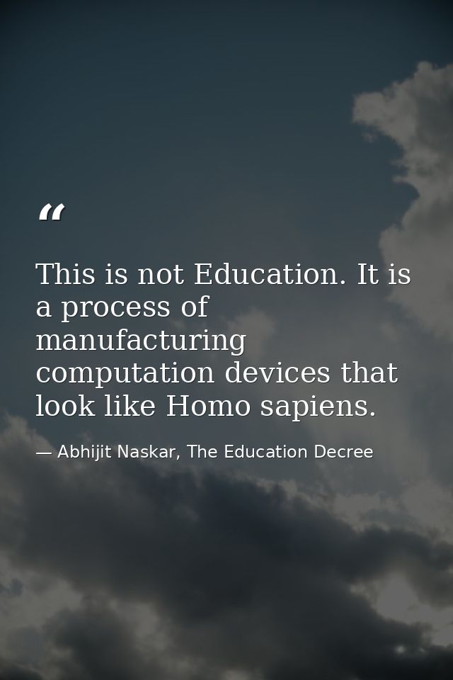 This is not Education. It is a process of manufacturing computation devices that look like Homo sapiens. — Abhijit Naskar, The Education Decree