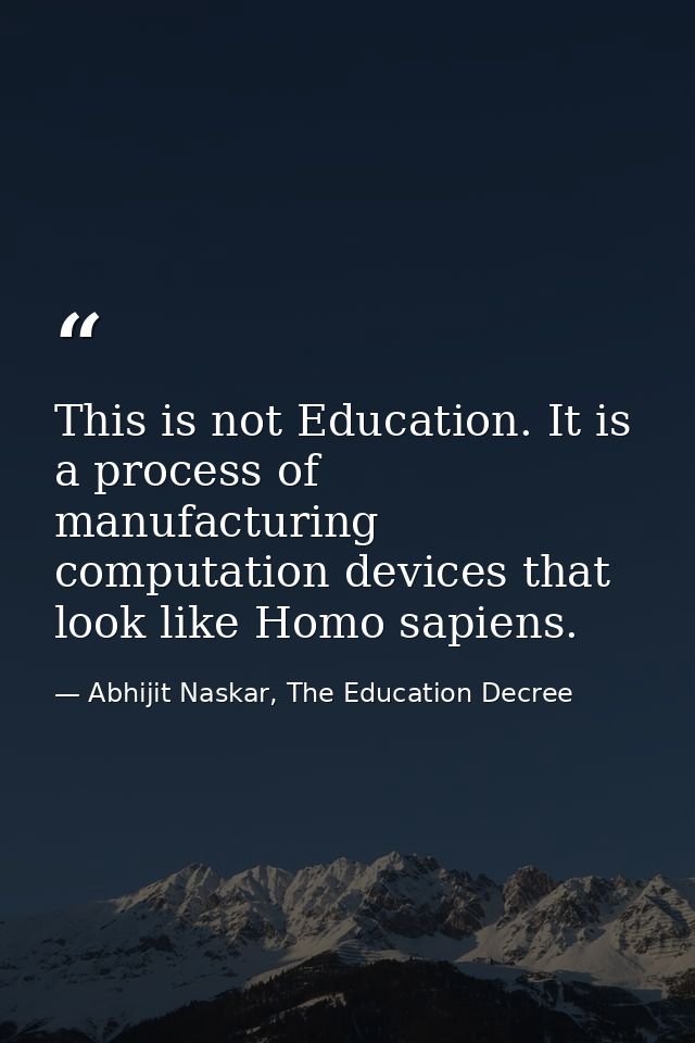 This is not Education. It is a process of manufacturing computation devices that look like Homo sapiens. — Abhijit Naskar, The Education Decree