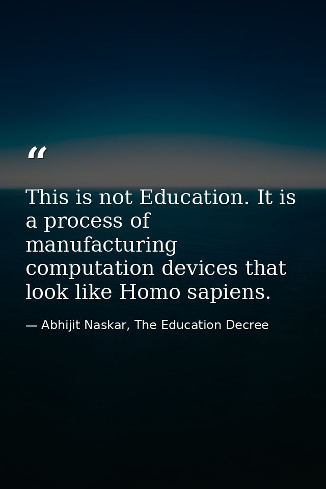 This is not Education. It is a process of manufacturing computation devices that look like Homo sapiens. — Abhijit Naskar, The Education Decree