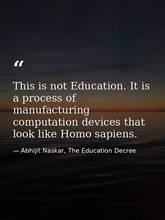 This is not Education. It is a process of manufacturing computation devices that look like Homo sapiens. — Abhijit Naskar, The Education Decree