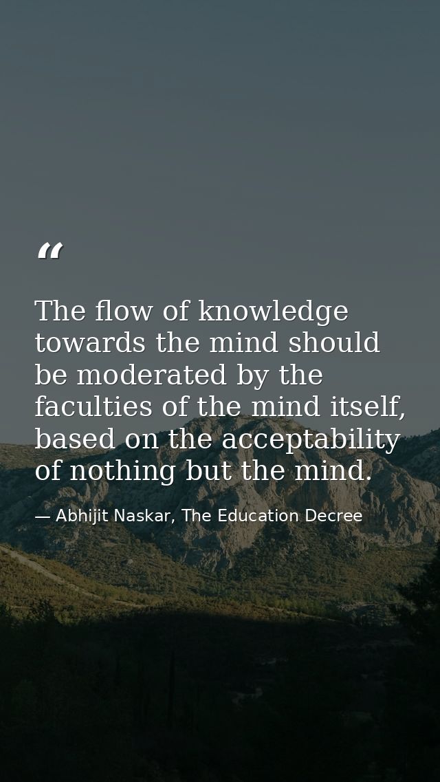 The flow of knowledge towards the mind should be moderated by the faculties of the mind itself, based on the acceptabili — Abhijit Naskar, The Education Decree