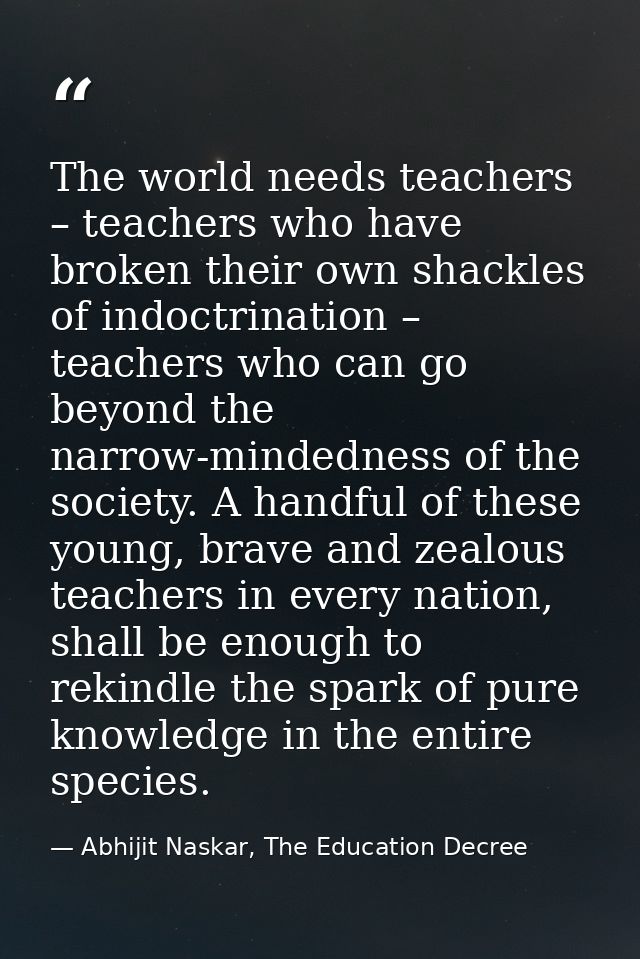 The world needs teachers – teachers who have broken their own shackles of indoctrination – teachers who can go beyond th — Abhijit Naskar, The Education Decree