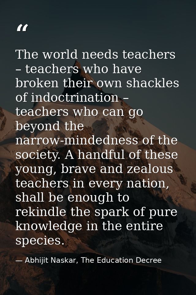 The world needs teachers – teachers who have broken their own shackles of indoctrination – teachers who can go beyond th — Abhijit Naskar, The Education Decree