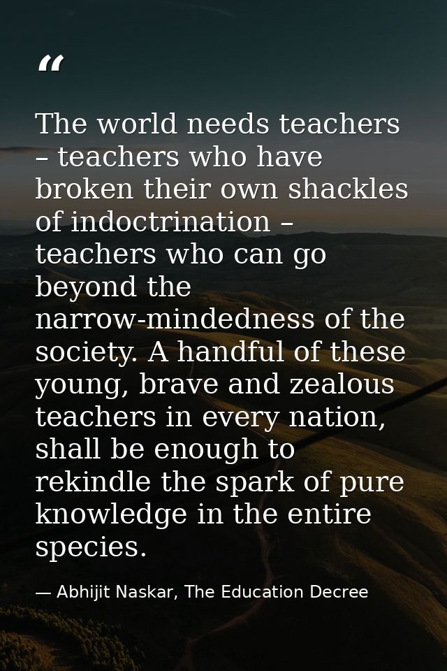The world needs teachers – teachers who have broken their own shackles of indoctrination – teachers who can go beyond th — Abhijit Naskar, The Education Decree