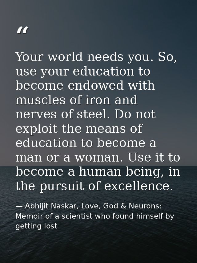 Your world needs you. So, use your education to become endowed with muscles of iron and nerves of steel. Do not exploit  — Abhijit Naskar, Love, God & Neurons: Memoir of a scientist who found himself by getting lost