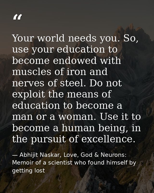 Your world needs you. So, use your education to become endowed with muscles of iron and nerves of steel. Do not exploit  — Abhijit Naskar, Love, God & Neurons: Memoir of a scientist who found himself by getting lost