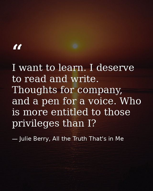 I want to learn. I deserve to read and write. Thoughts for company, and a pen for a voice. Who is more entitled to those — Julie Berry, All the Truth That's in Me
