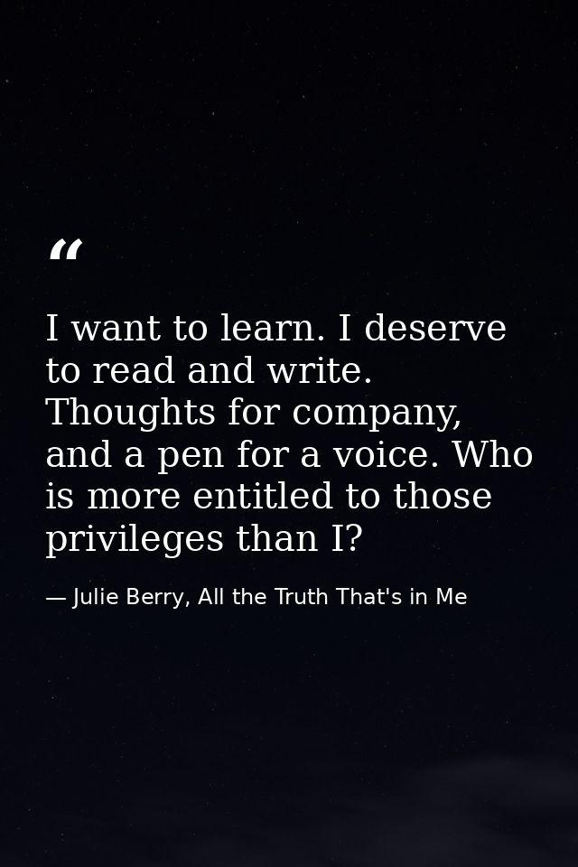 I want to learn. I deserve to read and write. Thoughts for company, and a pen for a voice. Who is more entitled to those — Julie Berry, All the Truth That's in Me