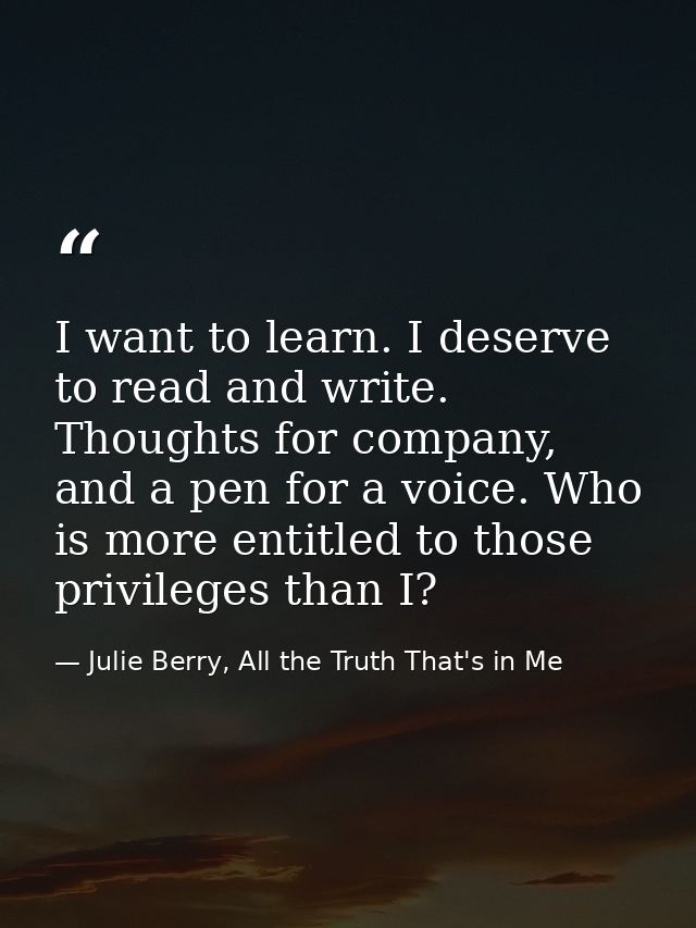 I want to learn. I deserve to read and write. Thoughts for company, and a pen for a voice. Who is more entitled to those — Julie Berry, All the Truth That's in Me