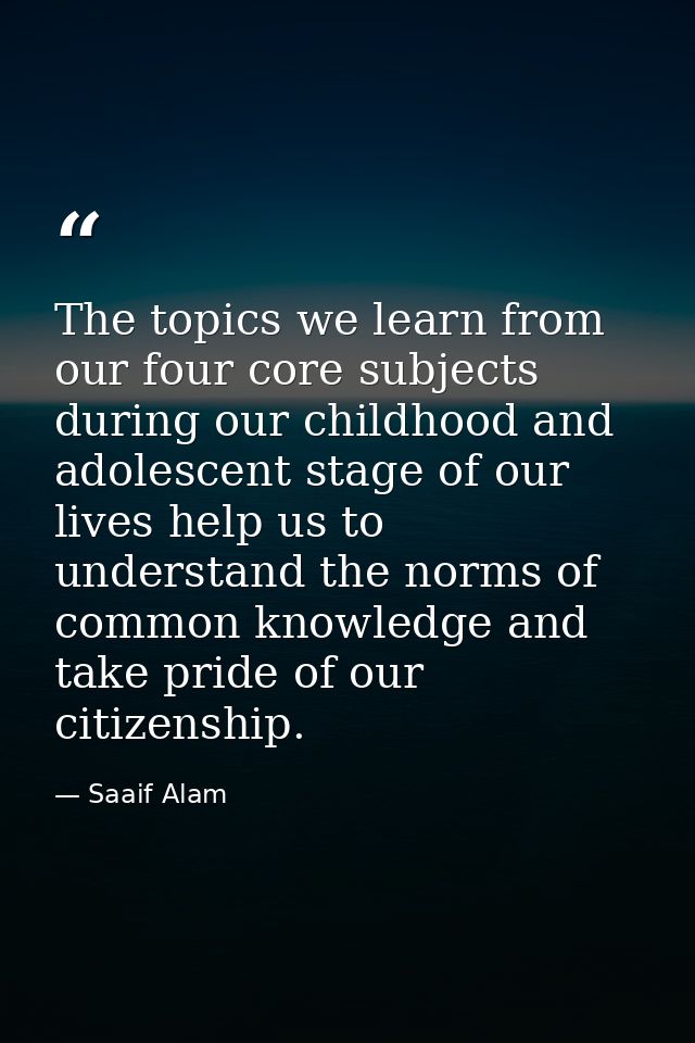 The topics we learn from our four core subjects during our childhood and adolescent stage of our lives help us to unders — Saaif Alam
