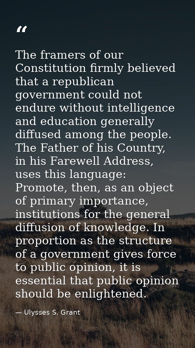 The framers of our Constitution firmly believed that a republican government could not endure without intelligence and e — Ulysses S. Grant