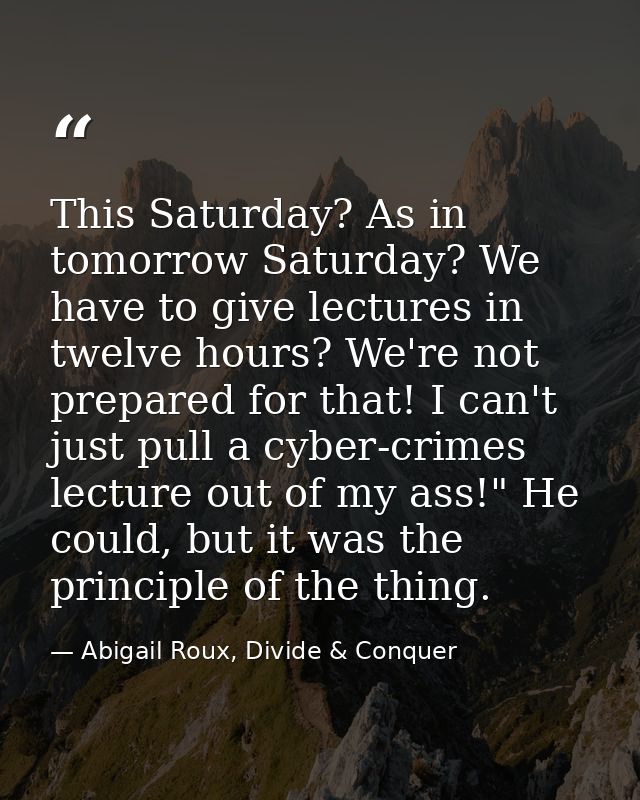 This Saturday? As in tomorrow Saturday? We have to give lectures in twelve hours? We're not prepared for that! I can't j — Abigail Roux, Divide & Conquer