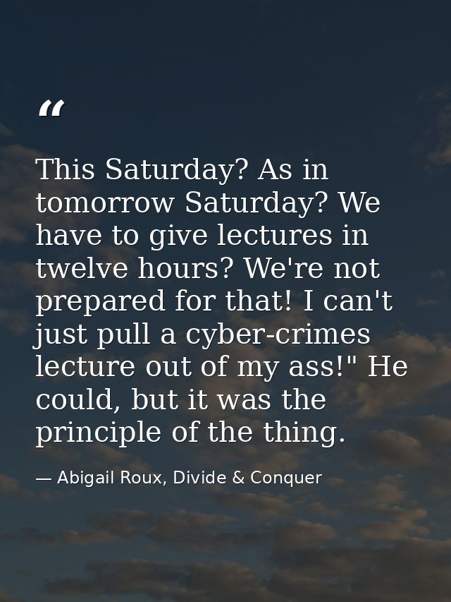 This Saturday? As in tomorrow Saturday? We have to give lectures in twelve hours? We're not prepared for that! I can't j — Abigail Roux, Divide & Conquer