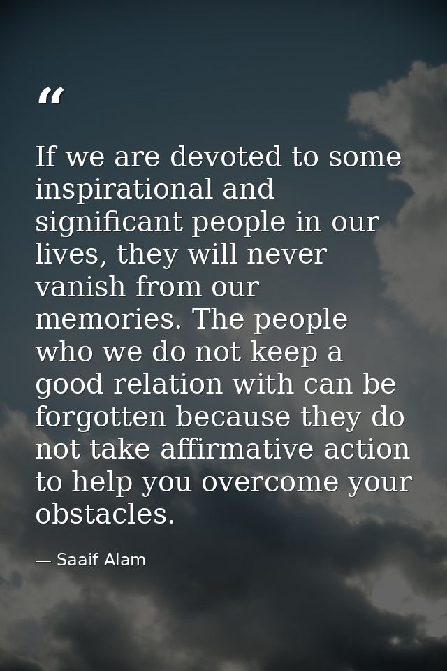 If we are devoted to some inspirational and significant people in our lives, they will never vanish from our memories. T — Saaif Alam