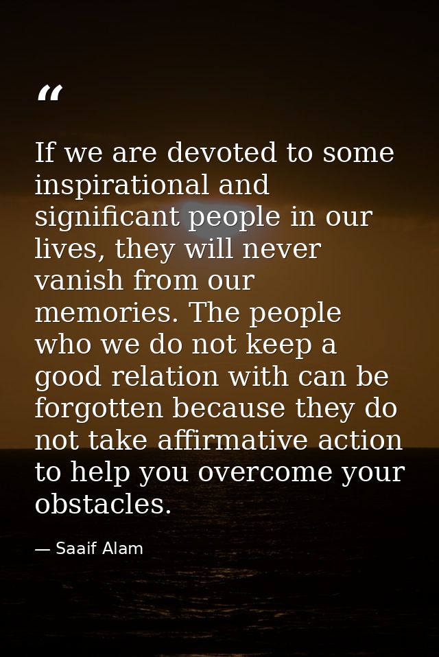 If we are devoted to some inspirational and significant people in our lives, they will never vanish from our memories. T — Saaif Alam