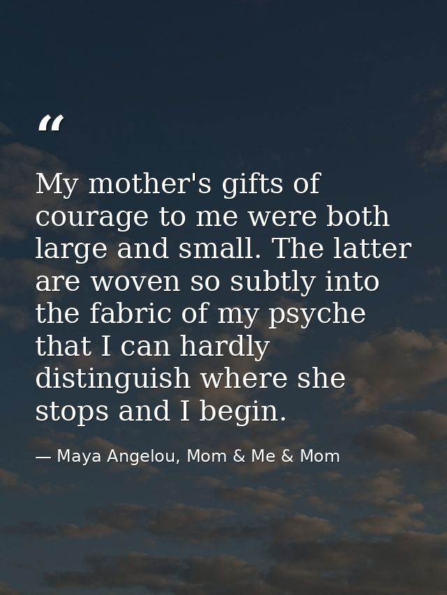 My mother's gifts of courage to me were both large and small. The latter are woven so subtly into the fabric of my psych — Maya Angelou, Mom & Me & Mom