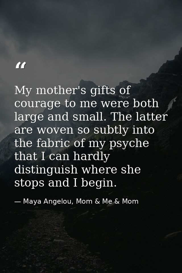 My mother's gifts of courage to me were both large and small. The latter are woven so subtly into the fabric of my psych — Maya Angelou, Mom & Me & Mom