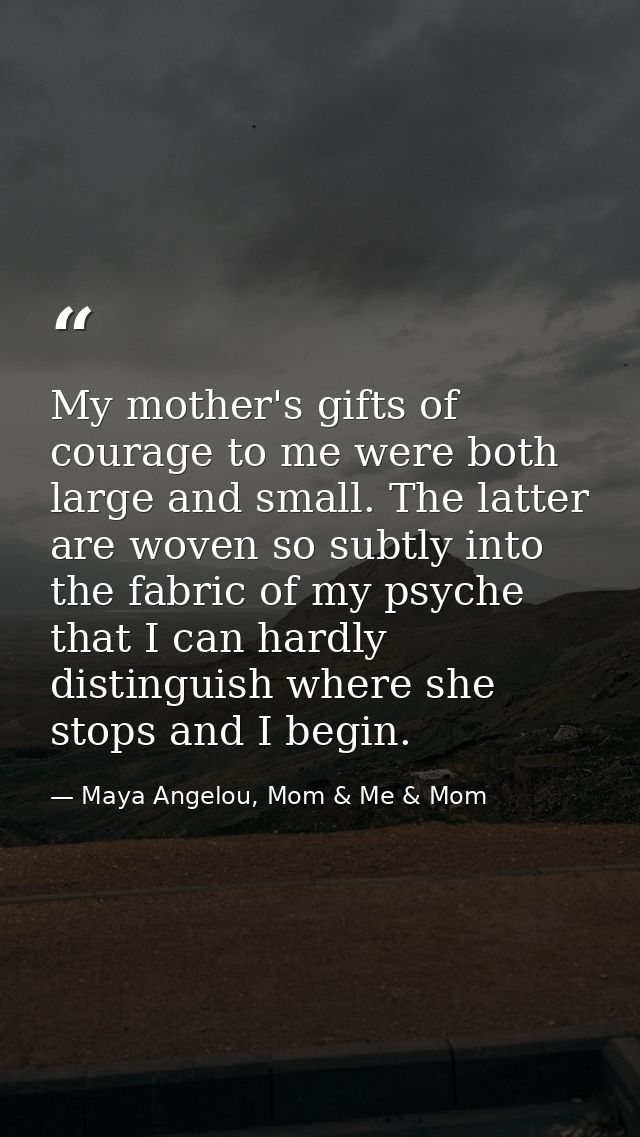 My mother's gifts of courage to me were both large and small. The latter are woven so subtly into the fabric of my psych — Maya Angelou, Mom & Me & Mom