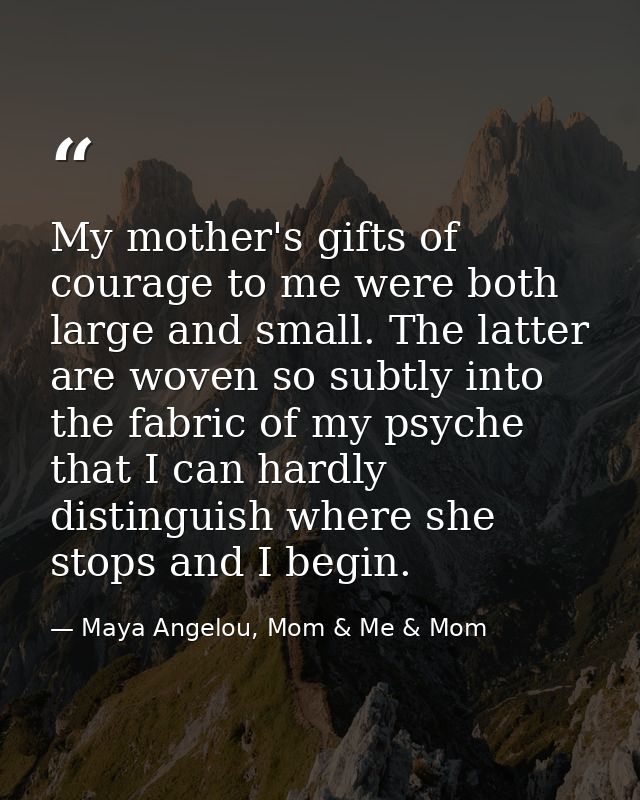 My mother's gifts of courage to me were both large and small. The latter are woven so subtly into the fabric of my psych — Maya Angelou, Mom & Me & Mom